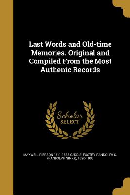 Last Words and Old-time Memories. Original and Compiled From the Most Authenic Records - Gaddis, Maxwell Pierson 1811-1888, and Foster, Randolph S (Randolph Sinks) 18 (Creator)