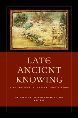 Late Ancient Knowing: Explorations in Intellectual History - Chin, Catherine Michael (Editor), and Vidas, Moulie (Editor)