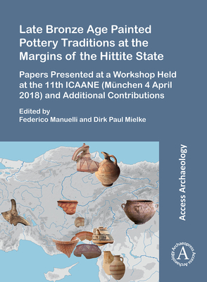 Late Bronze Age Painted Pottery Traditions at the Margins of the Hittite State: Papers Presented at a Workshop Held at the 11th ICAANE (Mnchen 4 April 2018) and Additional Contributions - Manuelli, Federico (Editor), and Mielke, Dirk Paul (Editor)