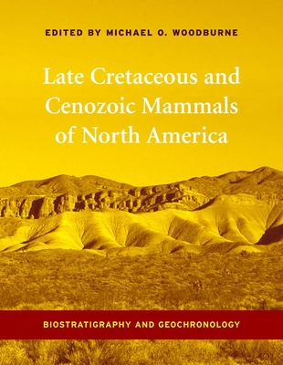 Late Cretaceous and Cenozoic Mammals of North America: Biostratigraphy and Geochronology - Woodburne, Michael (Editor)