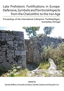 Late Prehistoric Fortifications in Europe: Defensive, Symbolic and Territorial Aspects from the Chalcolithic to the Iron Age: Proceedings of the International Colloquium 'FortMetalAges', Guimares, Portugal