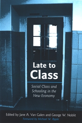 Late to Class: Social Class and Schooling in the New Economy - Van Galen, Jane A (Editor), and Noblit, George W (Editor), and Apple, Michael W (Foreword by)