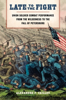 Late to the Fight: Union Soldier Combat Performance from the Wilderness to the Fall of Petersburg - Caillot, Alexandre F, and Parrish, T Michael (Editor)