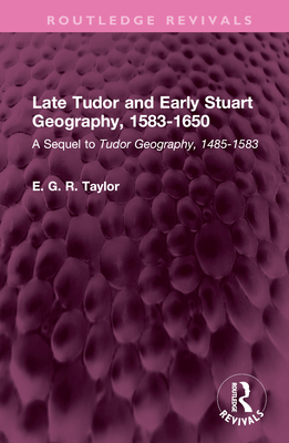 Late Tudor and Early Stuart Geography, 1583-1650: A Sequel to Tudor Geography, 1485-1583 - Taylor, E G R