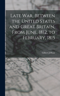 Late war, Between the United States and Great Britain, From June, 1812, to February, 1815 - J, Hunt Gilbert