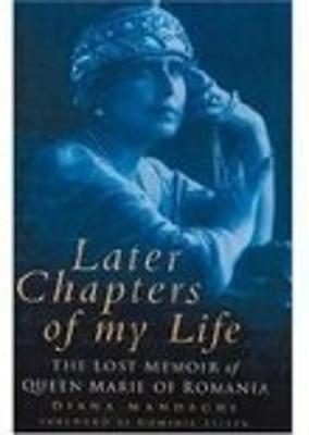 Later Chapters of My Life: The Lost Memoir of Queen Marie of Romania - Mandache, Diana