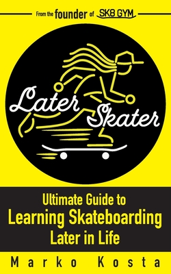 Later Skater: The Ultimate Guide to Learning Skateboarding Later in Life - Kosta, Marko