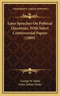 Later Speeches on Political Questions, with Select Controversial Papers (1889)