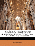 Later Treatises of S. Athanasius, Archbishop of Alexandria: With Notes and an Appendix on S. Cyril of Alexandria and Theodoret