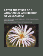 Later Treatises of S. Athanasius, Archbishop of Alexandria: With Notes, and an Appendix on S. Cyril of Alexandria and Theodoret