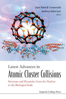 Latest Advances in Atomic Cluster Collisions: Structure and Dynamics from the Nuclear to the Biological Scale - Connerade, Jean-Patrick (Editor), and Solov'yov, Andrey (Editor)