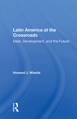 Latin America at the Crossroads: Debt, Development, and the Future - Wiarda, Howard J