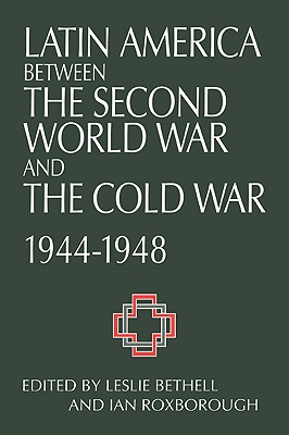 Latin America Between the Second World War and the Cold War: Crisis and Containment, 1944 1948 - Bethell, Leslie (Editor), and Roxborough, Ian (Editor)