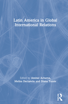 Latin America in Global International Relations - Acharya, Amitav (Editor), and Deciancio, Melisa (Editor), and Tussie, Diana (Editor)