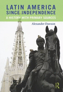 Latin America Since Independence: A History with Primary Sources - Dawson, Alexander