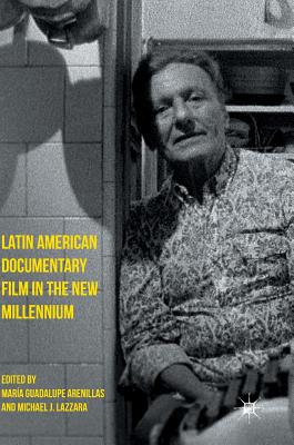 Latin American Documentary Film in the New Millennium - Arenillas, Mara Guadalupe (Editor), and Lazzara, Michael J (Editor)