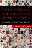 Latin America's Political Economy of the Possible: Beyond Good Revolutionaries and Free Marketeers