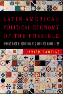 Latin America's Political Economy of the Possible: Beyond Good Revolutionaries and Free-Marketeers