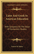 Latin and Greek in American Education: With Symposia on the Value of Humanistic Studies