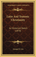 Latin and Teutonic Christianity: An Historical Sketch (1870)