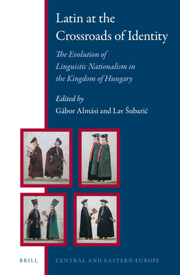 Latin at the Crossroads of Identity: The Evolution of Linguistic Nationalism in the Kingdom of Hungary - Almsi, Gbor, and Subaric, Lav