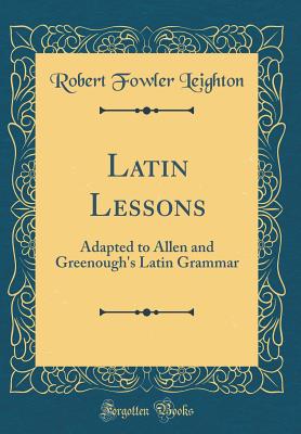 Latin Lessons: Adapted to Allen and Greenough's Latin Grammar (Classic Reprint) - Leighton, Robert Fowler