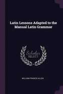 Latin Lessons Adapted to the Manual Latin Grammar