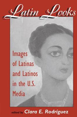 Latin Looks: Images Of Latinas And Latinos In The U.s. Media - Rodriguez, Clara E