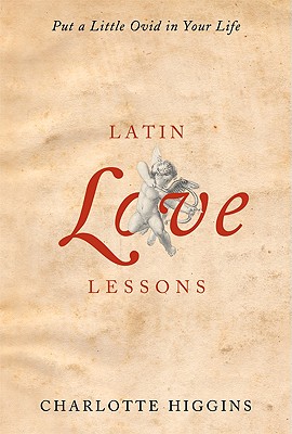 Latin Love Lessons: Put a Little Ovid in Your Life - Higgins, Charlotte
