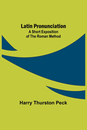 Latin Pronunciation: A Short Exposition of the Roman Method