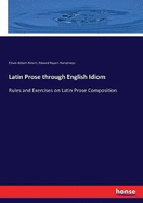 Latin Prose through English Idiom: Rules and Exercises on Latin Prose Composition
