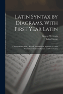 Latin Syntax by Diagrams, with First Year Latin: Caesar's Gallic War - Book I. Introduction, Synopsis of Latin Grammar, Studies in Syntax and Vocabulary