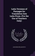 Latin Versions of Passages for Translation Into Latin Prose. (For the Use of Teachers Only)