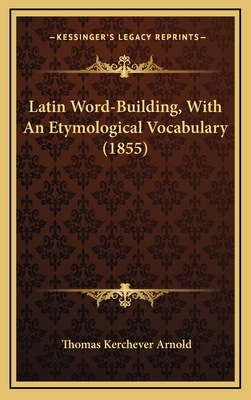 Latin Word-Building, With An Etymological Vocabulary (1855) - Arnold, Thomas Kerchever