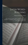 Latin Word-Building: With an Etymological Vocabulary: Designed for the Third Latin Book: To Which Are Added, Outlines of Form-Building and an Appendix of Questions