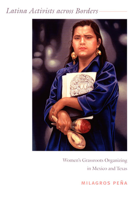 Latina Activists across Borders: Women's Grassroots Organizing in Mexico and Texas - Pea, Milagros