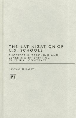 Latinization of U.S. Schools: Successful Teaching and Learning in Shifting Cultural Contexts - Irizarry, Jason