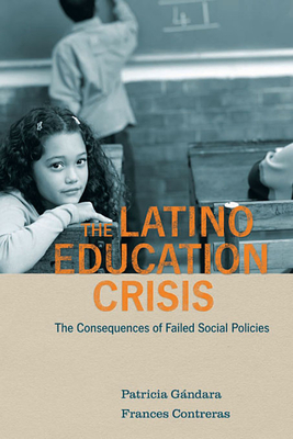 Latino Education Crisis: The Consequences of Failed Social Policies - Gandara, Patricia, and Contreras, Frances