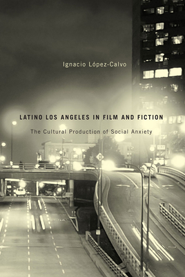 Latino Los Angeles in Film and Fiction: The Cultural Production of Social Anxiety - Lpez-Calvo, Ignacio