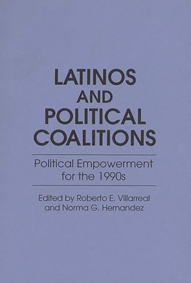 Latinos and Political Coalitions: Political Empowerment for the 1990s - Villarreal, Roberto E, and Hernandez, Norma G (Editor)