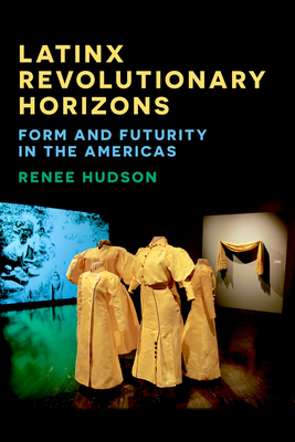 Latinx Revolutionary Horizons: Form and Futurity in the Americas - Hudson, Renee