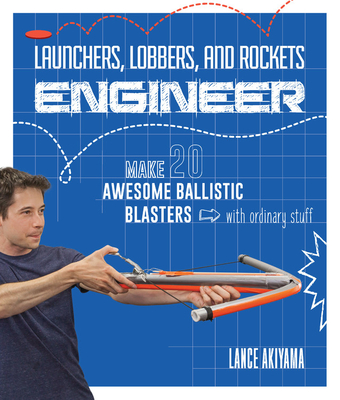 Launchers, Lobbers, and Rockets Engineer: Make 20 Awesome Ballistic Blasters with Ordinary Stuff - Akiyama, Lance