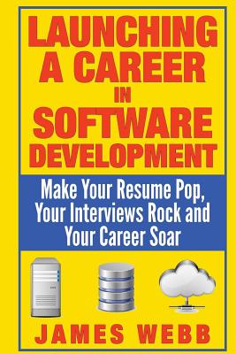 Launching a Career in Software Development: Make Your Resume Pop, Your Interviews Rock and Your Career Soar - Webb, James