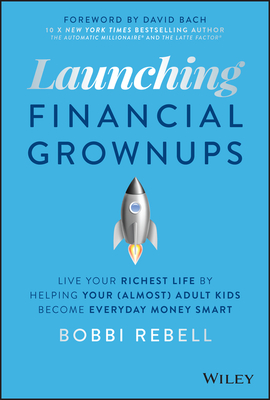 Launching Financial Grownups: Live Your Richest Life by Helping Your (Almost) Adult Kids Become Everyday Money Smart - Rebell, Bobbi, and Bach, David (Foreword by)