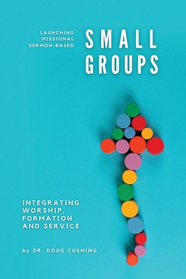 Launching Missional Sermon-Based Small Groups: Integrating Worship, Formation and Service - Cushing, Doug