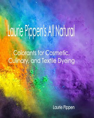 Laurie Pippen's All Natural Colorants for Cosmetic, Culinary, and Textile Dyeing - Pippen, Laurie