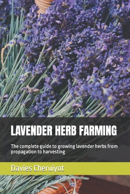 Lavender Herb Farming: The complete guide to growing lavender herbs from propagation to harvesting - Cheruiyot, Davies