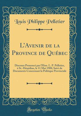 L'Avenir de la Province de Qu?bec: Discours Prononc? Par l'Hon L. P. Pelletier, ? Ste-H?n?dine, Le 11 Mai 1908, Suivi de Documents Concernant La Politique Provinciale (Classic Reprint) - Pelletier, Louis Philippe