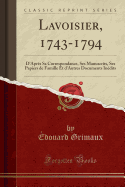 Lavoisier, 1743-1794: D'Aprs Sa Correspondance, Ses Manuscrits, Ses Papiers de Famille Et d'Autres Documents Indits (Classic Reprint)