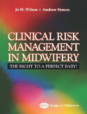 Law and Clinical Risk in Midwifery: The Right to a Perfect Baby? - Wilson, Jo, Msc, RN, RGN, Rm, and Symon, Andrew, PhD, RGN, Rm